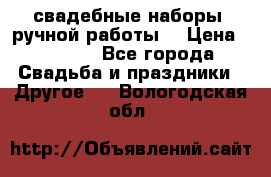 свадебные наборы (ручной работы) › Цена ­ 1 200 - Все города Свадьба и праздники » Другое   . Вологодская обл.